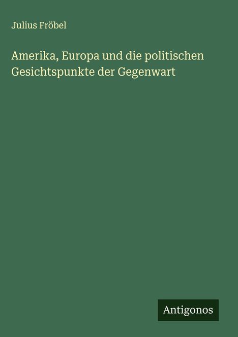 Julius Fröbel: Amerika, Europa und die politischen Gesichtspunkte der Gegenwart, Buch