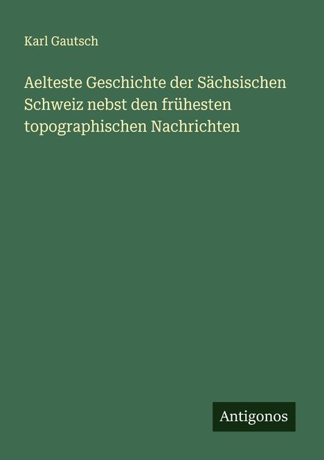 Karl Gautsch: Aelteste Geschichte der Sächsischen Schweiz nebst den frühesten topographischen Nachrichten, Buch