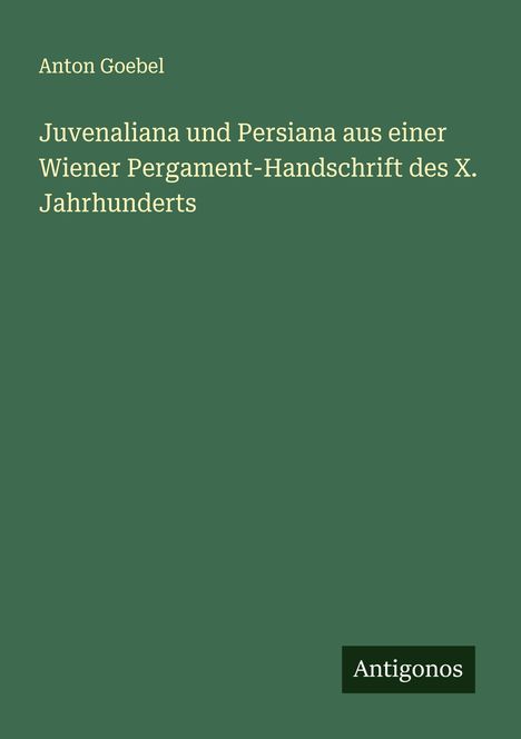 Anton Goebel: Juvenaliana und Persiana aus einer Wiener Pergament-Handschrift des X. Jahrhunderts, Buch