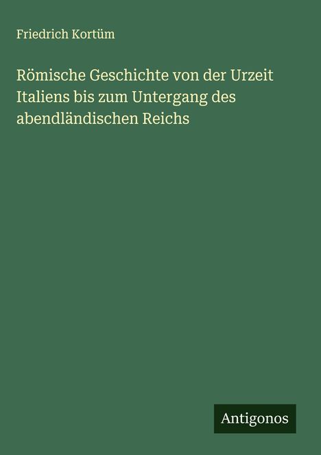 Friedrich Kortüm: Römische Geschichte von der Urzeit Italiens bis zum Untergang des abendländischen Reichs, Buch