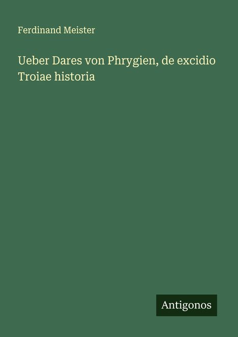 Ferdinand Meister: Ueber Dares von Phrygien, de excidio Troiae historia, Buch