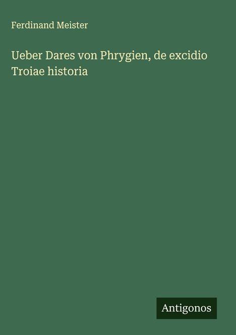 Ferdinand Meister: Ueber Dares von Phrygien, de excidio Troiae historia, Buch