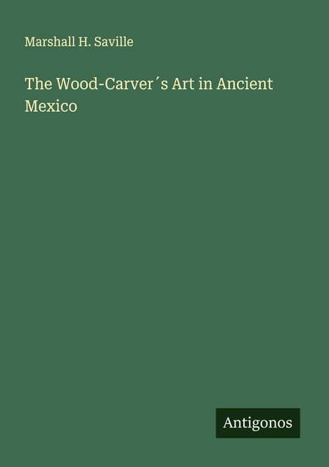 Marshall H. Saville: The Wood-Carver´s Art in Ancient Mexico, Buch