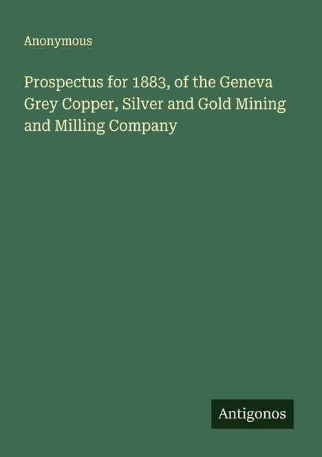 Anonymous: Prospectus for 1883, of the Geneva Grey Copper, Silver and Gold Mining and Milling Company, Buch