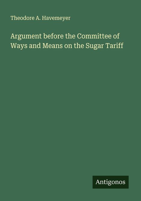 Theodore A. Havemeyer: Argument before the Committee of Ways and Means on the Sugar Tariff, Buch