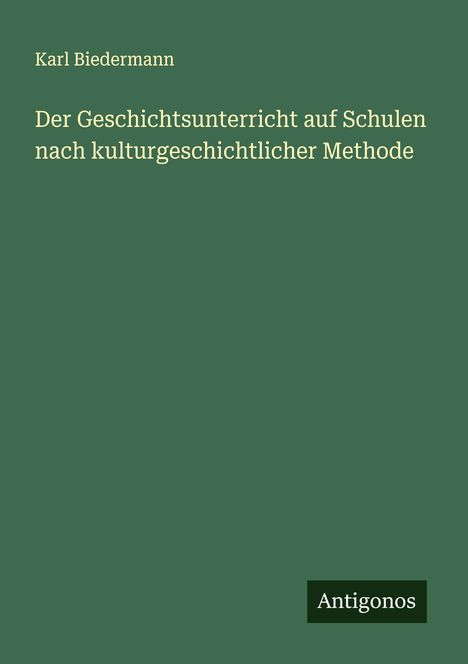 Karl Biedermann: Der Geschichtsunterricht auf Schulen nach kulturgeschichtlicher Methode, Buch