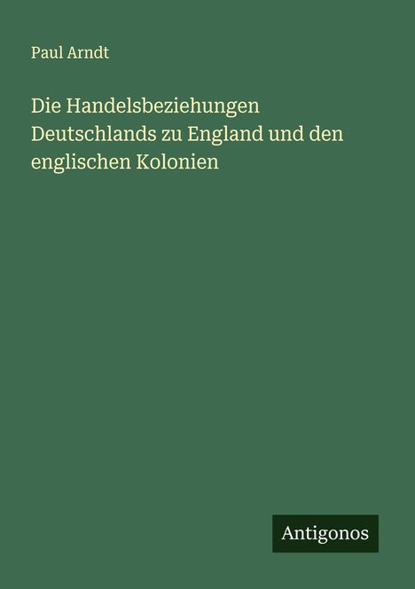 Paul Arndt: Die Handelsbeziehungen Deutschlands zu England und den englischen Kolonien, Buch