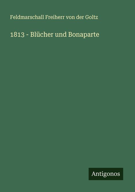 Feldmarschall Freiherr von der Goltz: 1813 - Blücher und Bonaparte, Buch