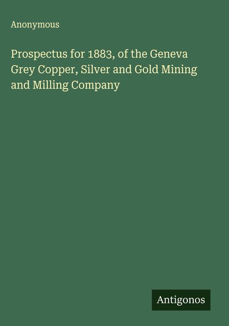 Anonymous: Prospectus for 1883, of the Geneva Grey Copper, Silver and Gold Mining and Milling Company, Buch