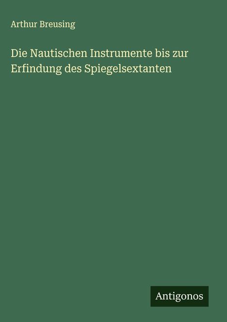 Arthur Breusing: Die Nautischen Instrumente bis zur Erfindung des Spiegelsextanten, Buch