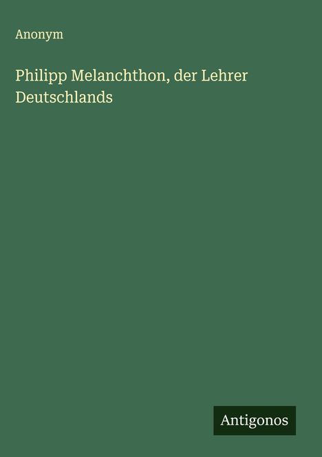 Anonym: Philipp Melanchthon, der Lehrer Deutschlands, Buch