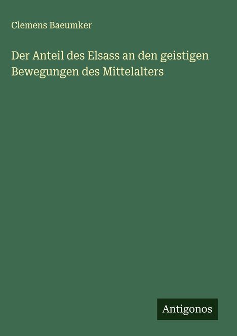 Clemens Baeumker: Der Anteil des Elsass an den geistigen Bewegungen des Mittelalters, Buch
