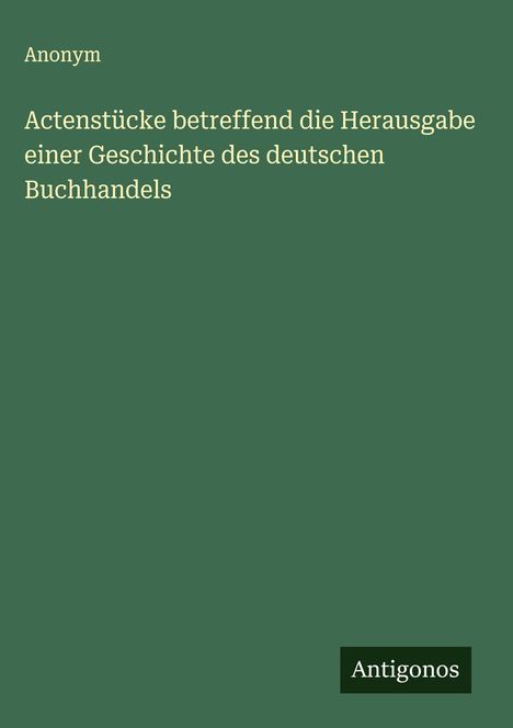 Anonym: Actenstücke betreffend die Herausgabe einer Geschichte des deutschen Buchhandels, Buch