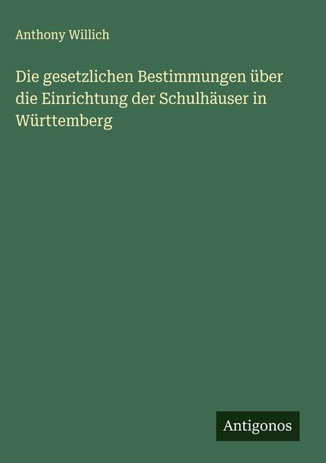 Anthony Willich: Die gesetzlichen Bestimmungen über die Einrichtung der Schulhäuser in Württemberg, Buch