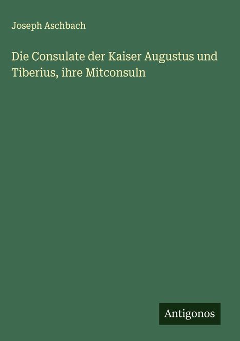 Joseph Aschbach: Die Consulate der Kaiser Augustus und Tiberius, ihre Mitconsuln, Buch