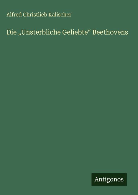 Text: "Alfred Christlieb Kalischer Die 'Unsterbliche Geliebte' Beethovens" und "Antigonos". Grüner Hintergrund, schlichtes Design.