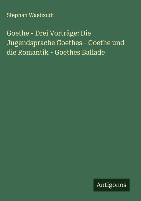 Ein grüner Buchumschlag. Titel: "Goethe - Drei Vorträge". Autor: Stephan Waetzoldt. Unten rechts steht "Antigonos".