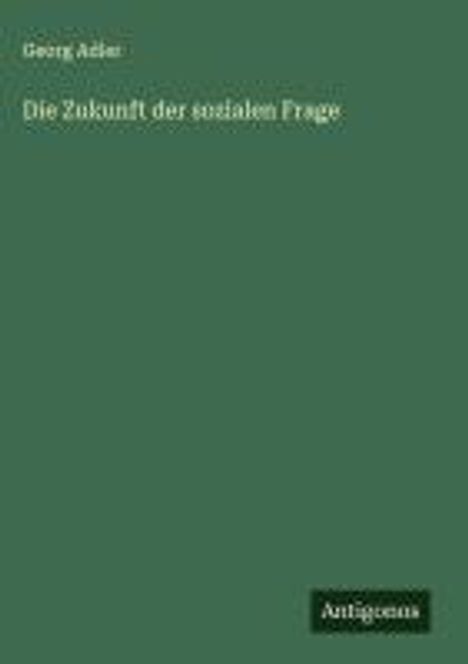 Georg Adler, Die Zukunft der sozialen Frage. Grüner Hintergrund, unten rechts ein schwarzes Rechteck mit "Antigonos".