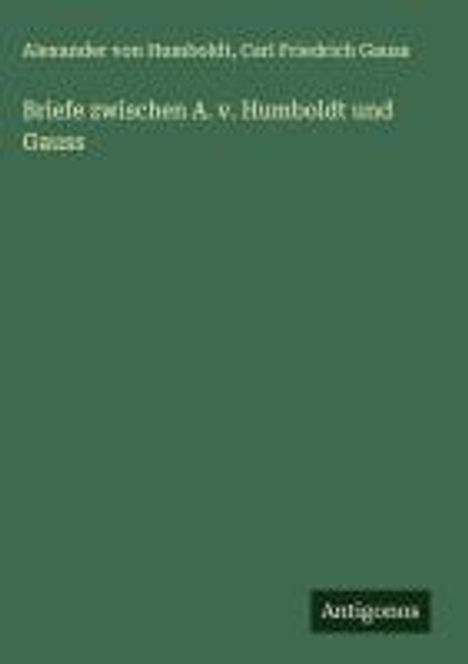 Schriftzug: "Briefe zwischen A. v. Humboldt und Gauss" vor grünem Hintergrund. Unten das Wort "Antigoneus".
