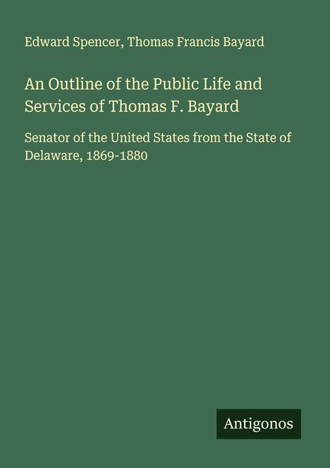 Edward Spencer: An Outline of the Public Life and Services of Thomas F. Bayard, Buch