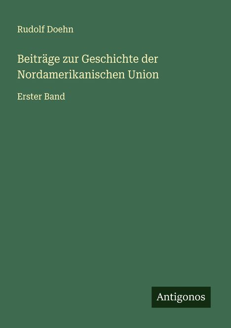 Rudolf Doehn, "Beiträge zur Geschichte der Nordamerikanischen Union," Erster Band. Grüner Hintergrund, „Antigonos“-Logo.