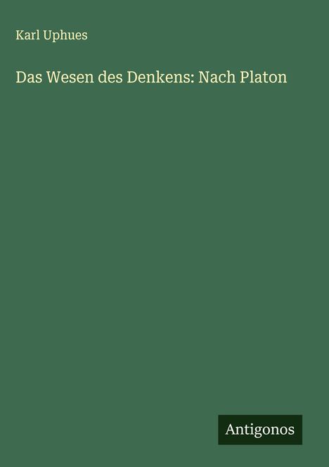 Buchcover mit grünem Hintergrund. Oben: "Karl Uphues". Mitte: "Das Wesen des Denkens: Nach Platon". Unten: "Antigonos".