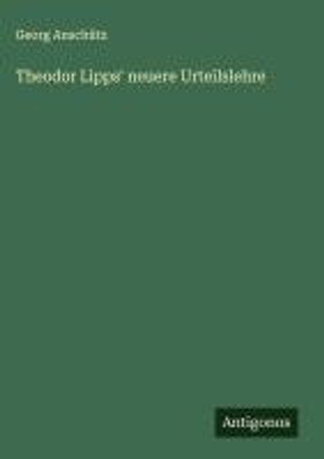 Text: Georg Anschütz, "Theodor Lipps' neuere Urteilslehre". Ein einfaches, grünes Cover mit dem Verlag-Logo "Antiquarius".