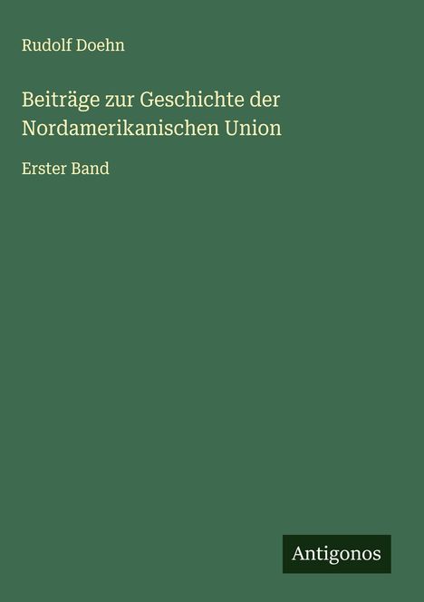Rudolf Doehn: Beiträge zur Geschichte der Nordamerikanischen Union, Erster Band. Grüner Hintergrund. Beratung von Antigonos.