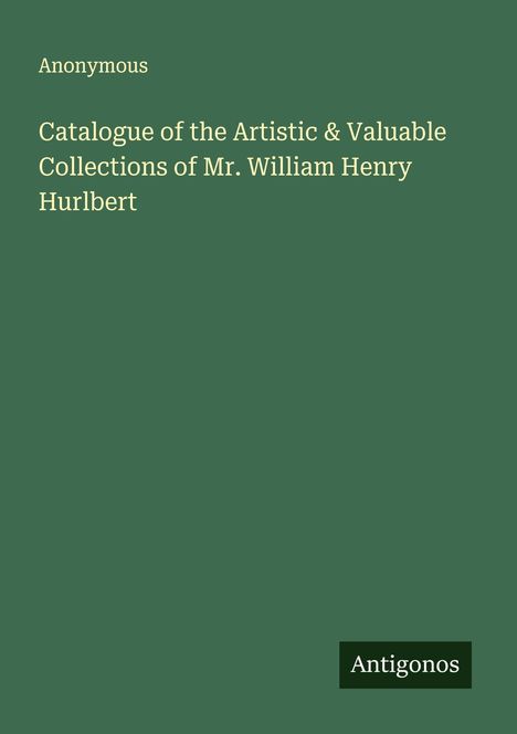 Anonymous: Catalogue of the Artistic & Valuable Collections of Mr. William Henry Hurlbert, Buch
