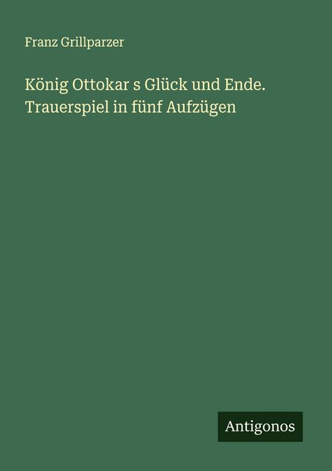 Franz Grillparzer: König Ottokar s Glück und Ende. Trauerspiel in fünf Aufzügen, Buch