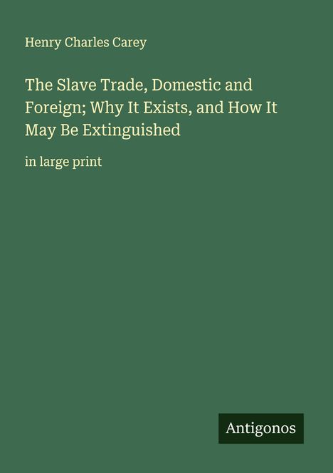 Henry Charles Carey: The Slave Trade, Domestic and Foreign; Why It Exists, and How It May Be Extinguished, Buch
