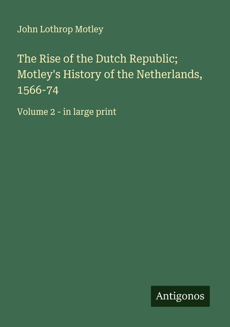 John Lothrop Motley: The Rise of the Dutch Republic; Motley's History of the Netherlands, 1566-74, Buch