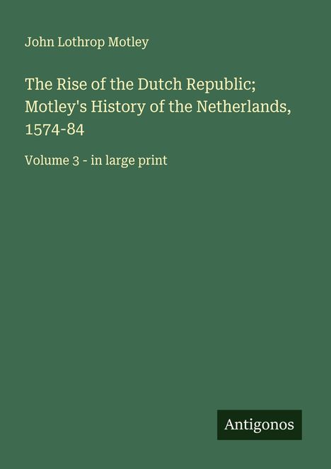 John Lothrop Motley: The Rise of the Dutch Republic; Motley's History of the Netherlands, 1574-84, Buch