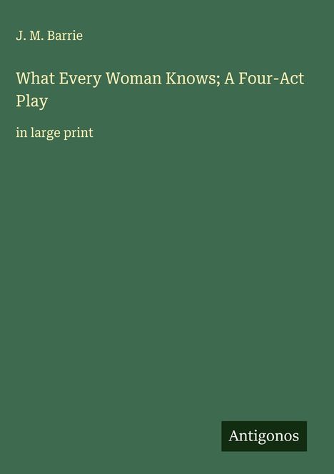 J. M. Barrie: What Every Woman Knows; A Four-Act Play, Buch
