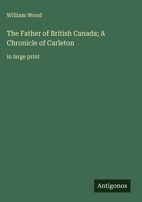 William Wood: The Father of British Canada; A Chronicle of Carleton, Buch