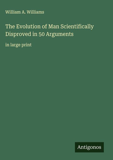 William A. Williams: The Evolution of Man Scientifically Disproved in 50 Arguments, Buch