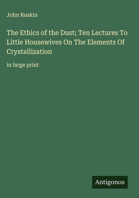 John Ruskin: The Ethics of the Dust; Ten Lectures To Little Housewives On The Elements Of Crystallization, Buch