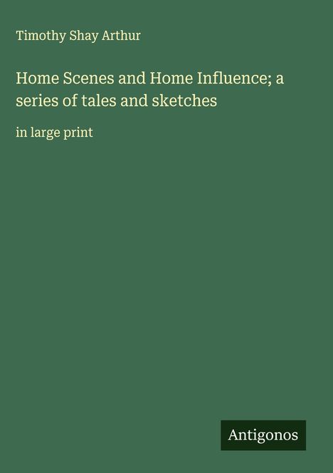 Timothy Shay Arthur: Home Scenes and Home Influence; a series of tales and sketches, Buch