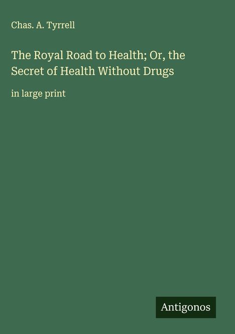 Chas. A. Tyrrell: The Royal Road to Health; Or, the Secret of Health Without Drugs, Buch