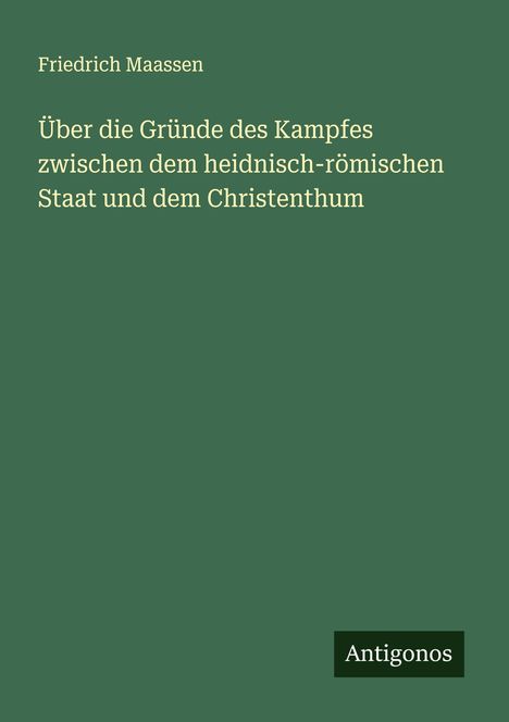 Friedrich Maassen: Über die Gründe des Kampfes zwischen dem heidnisch-römischen Staat und dem Christenthum, Buch