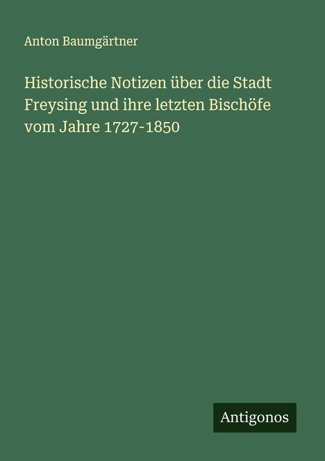 Anton Baumgärtner: Historische Notizen über die Stadt Freysing und ihre letzten Bischöfe vom Jahre 1727-1850, Buch
