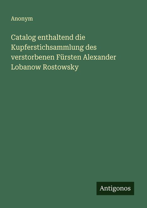 Anonym: Catalog enthaltend die Kupferstichsammlung des verstorbenen Fürsten Alexander Lobanow Rostowsky, Buch
