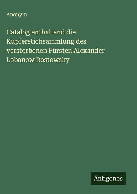 Anonym: Catalog enthaltend die Kupferstichsammlung des verstorbenen Fürsten Alexander Lobanow Rostowsky, Buch