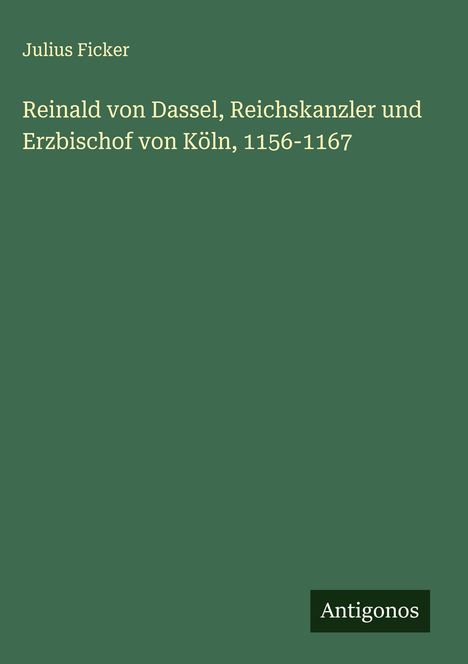 Julius Ficker: Reinald von Dassel, Reichskanzler und Erzbischof von Köln, 1156-1167, Buch