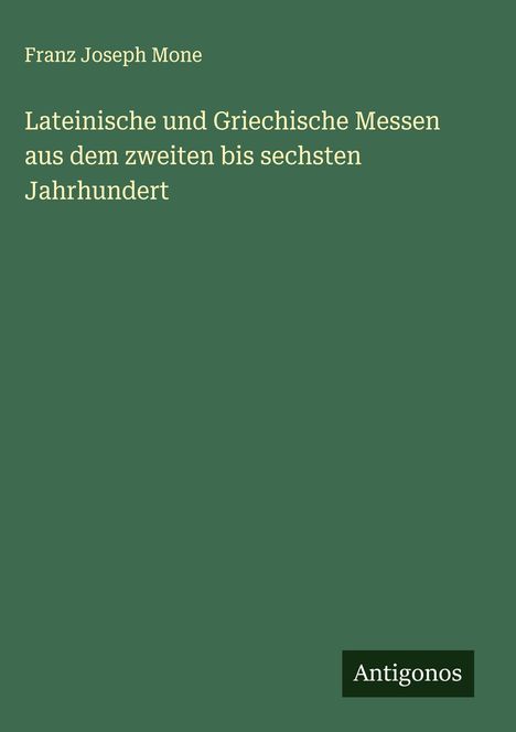 Franz Joseph Mone: Lateinische und Griechische Messen aus dem zweiten bis sechsten Jahrhundert, Buch