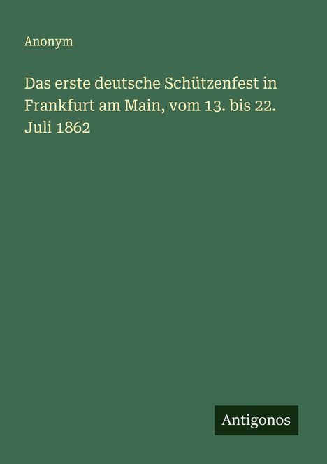 Anonym: Das erste deutsche Schützenfest in Frankfurt am Main, vom 13. bis 22. Juli 1862, Buch