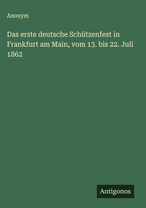 Anonym: Das erste deutsche Schützenfest in Frankfurt am Main, vom 13. bis 22. Juli 1862, Buch