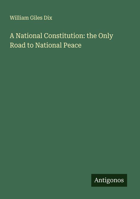 Oben steht "William Giles Dix". Darunter: "A National Constitution: the Only Road to National Peace". Unten: "Antigonos".