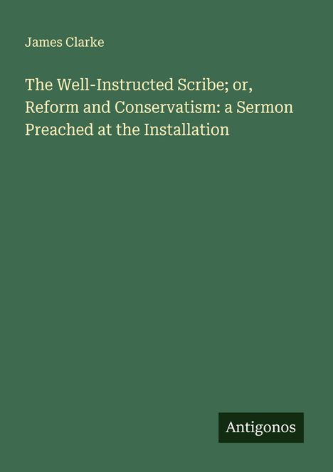 James Clarke (geb. 1957): The Well-Instructed Scribe; or, Reform and Conservatism: a Sermon Preached at the Installation, Buch