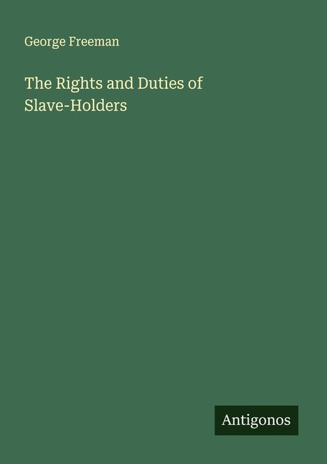 Autor: George Freeman. Titel: The Rights and Duties of Slave-Holders. Unten rechts ist "Antigonos" zu sehen. Dunkelgrüner Hintergrund.